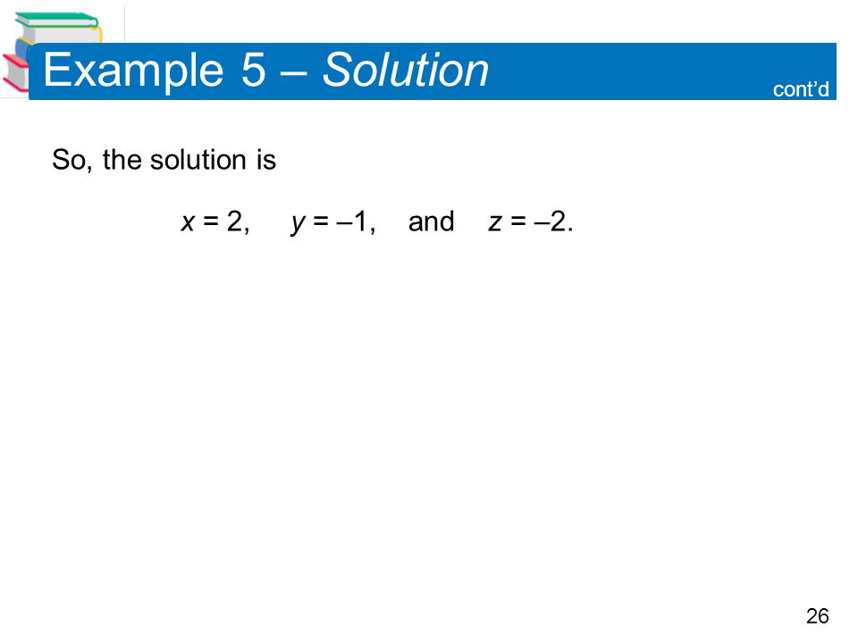 26 Example 5 – Solution So, the solution is x = 2, y = –1, and z = –2. cont’d
