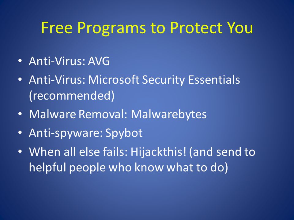 Free Programs to Protect You Anti-Virus: AVG Anti-Virus: Microsoft Security Essentials (recommended) Malware Removal: Malwarebytes Anti-spyware: Spybot When all else fails: Hijackthis.