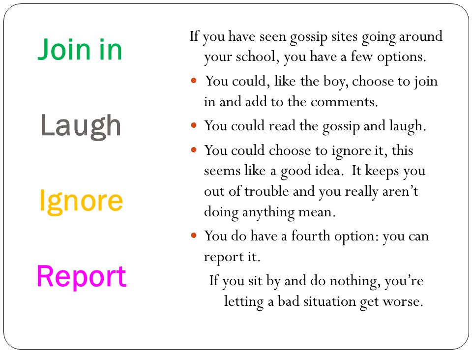 Join in Laugh Ignore Report If you have seen gossip sites going around your school, you have a few options.