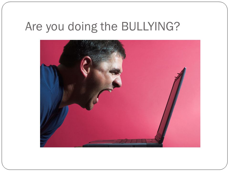 Are you doing the BULLYING