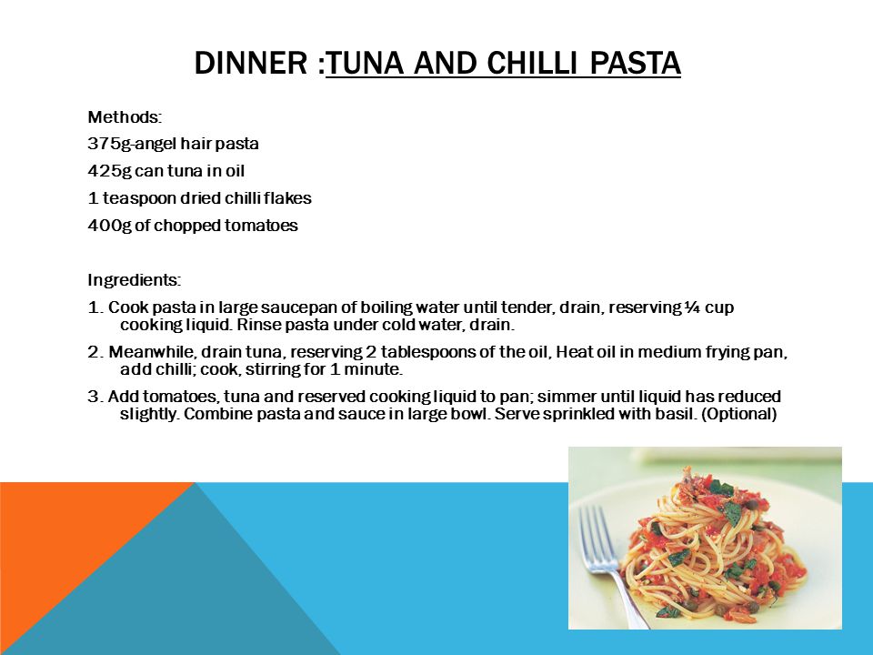 DINNER :TUNA AND CHILLI PASTA Methods: 375g-angel hair pasta 425g can tuna in oil 1 teaspoon dried chilli flakes 400g of chopped tomatoes Ingredients: 1.
