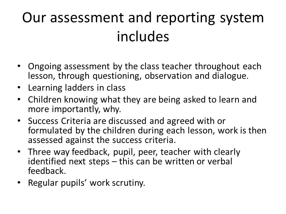 Our assessment and reporting system includes Ongoing assessment by the class teacher throughout each lesson, through questioning, observation and dialogue.