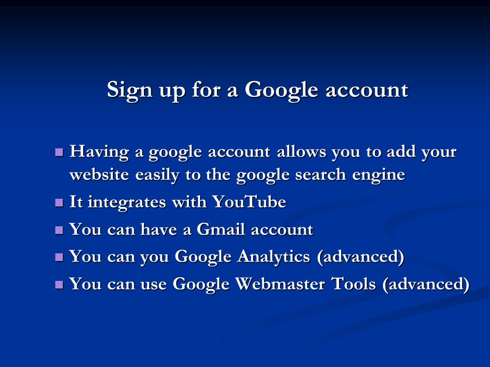 Sign up for a Google account Having a google account allows you to add your website easily to the google search engine Having a google account allows you to add your website easily to the google search engine It integrates with YouTube It integrates with YouTube You can have a Gmail account You can have a Gmail account You can you Google Analytics (advanced) You can you Google Analytics (advanced) You can use Google Webmaster Tools (advanced) You can use Google Webmaster Tools (advanced)