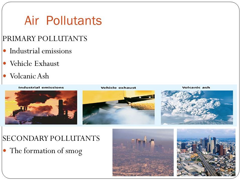 Air Pollutants PRIMARY POLLUTANTS Industrial emissions Vehicle Exhaust Volcanic Ash SECONDARY POLLUTANTS The formation of smog