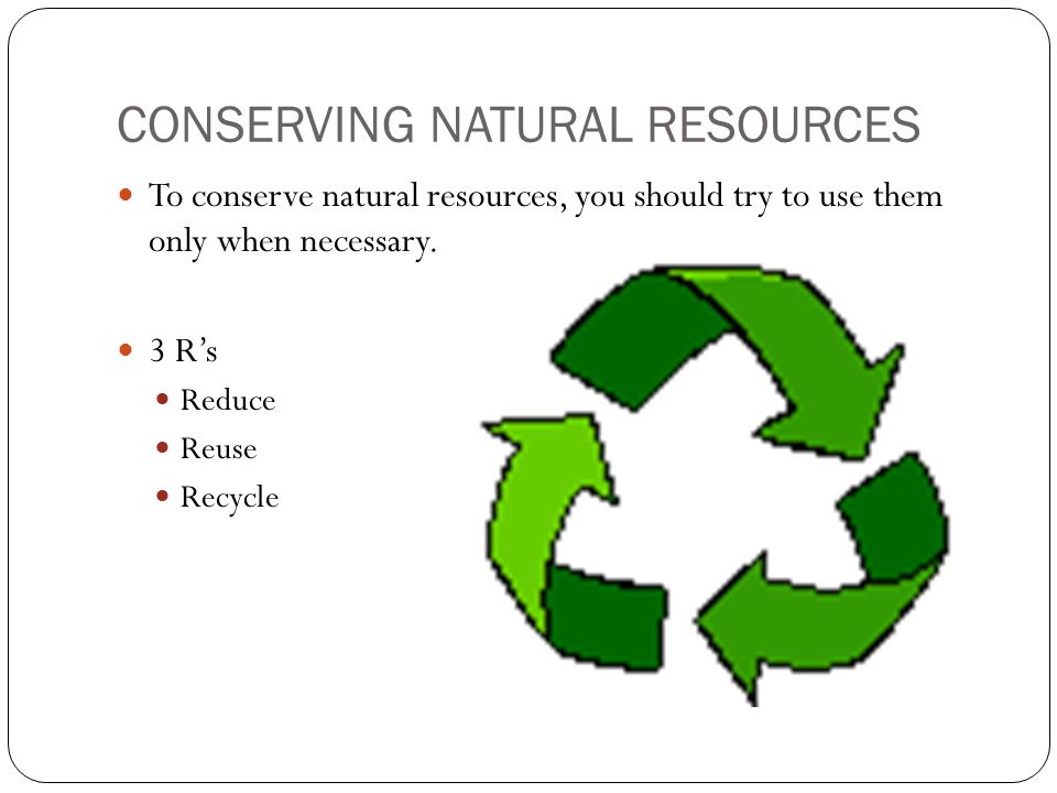 CONSERVING NATURAL RESOURCES To conserve natural resources, you should try to use them only when necessary.