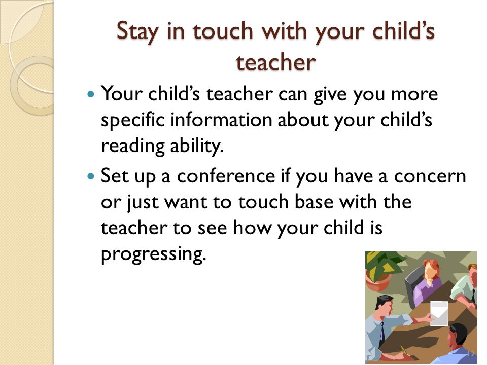 Stay in touch with your child’s teacher Your child’s teacher can give you more specific information about your child’s reading ability.