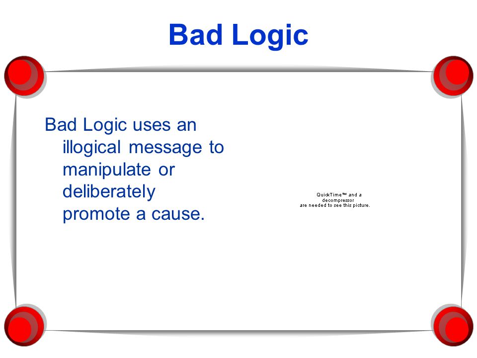 Bad Logic Bad Logic uses an illogical message to manipulate or deliberately promote a cause.
