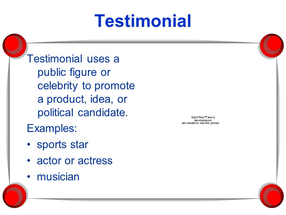Testimonial Testimonial uses a public figure or celebrity to promote a product, idea, or political candidate.