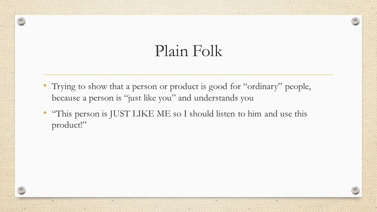 Plain Folk Trying to show that a person or product is good for ordinary people, because a person is just like you and understands you This person is JUST LIKE ME so I should listen to him and use this product!