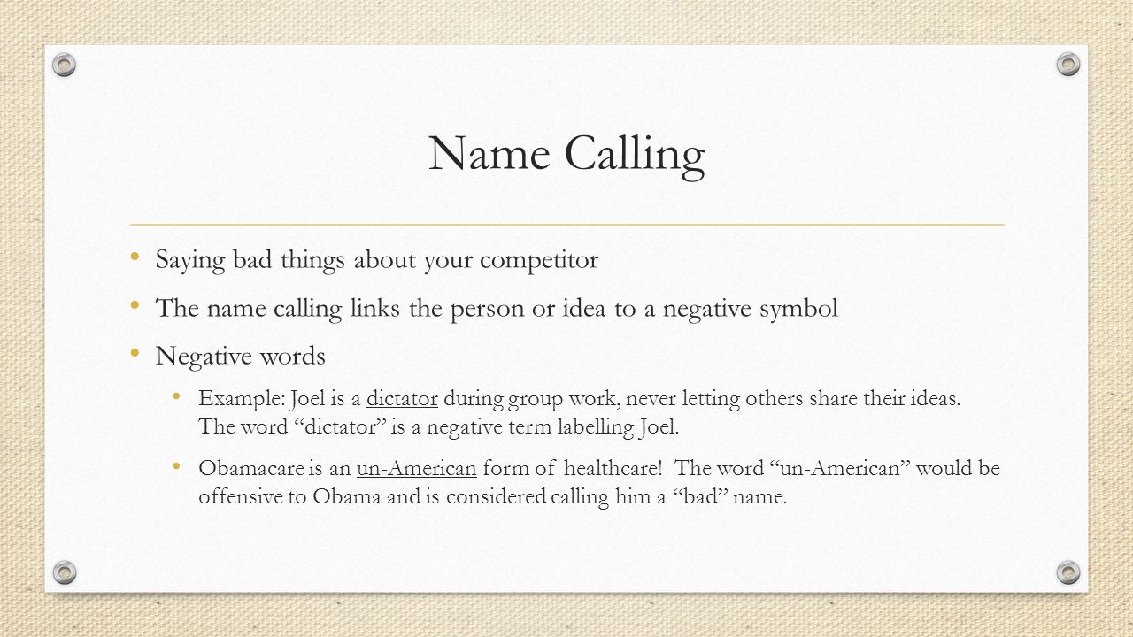 Name Calling Saying bad things about your competitor The name calling links the person or idea to a negative symbol Negative words Example: Joel is a dictator during group work, never letting others share their ideas.