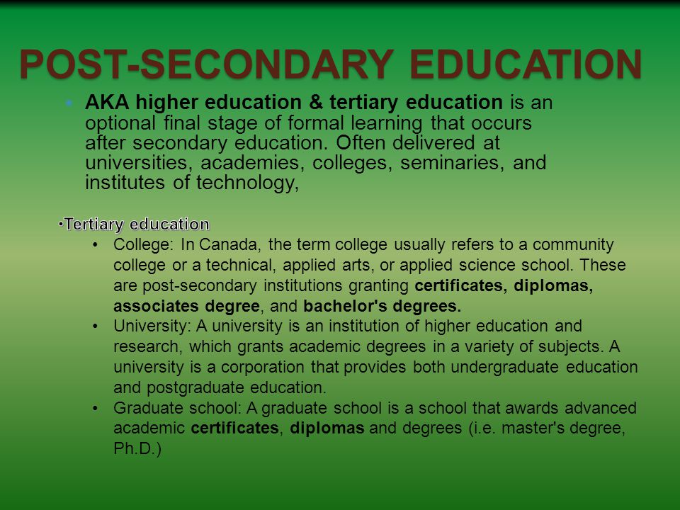 POST-SECONDARY EDUCATION AKA higher education & tertiary education is an optional final stage of formal learning that occurs after secondary education.