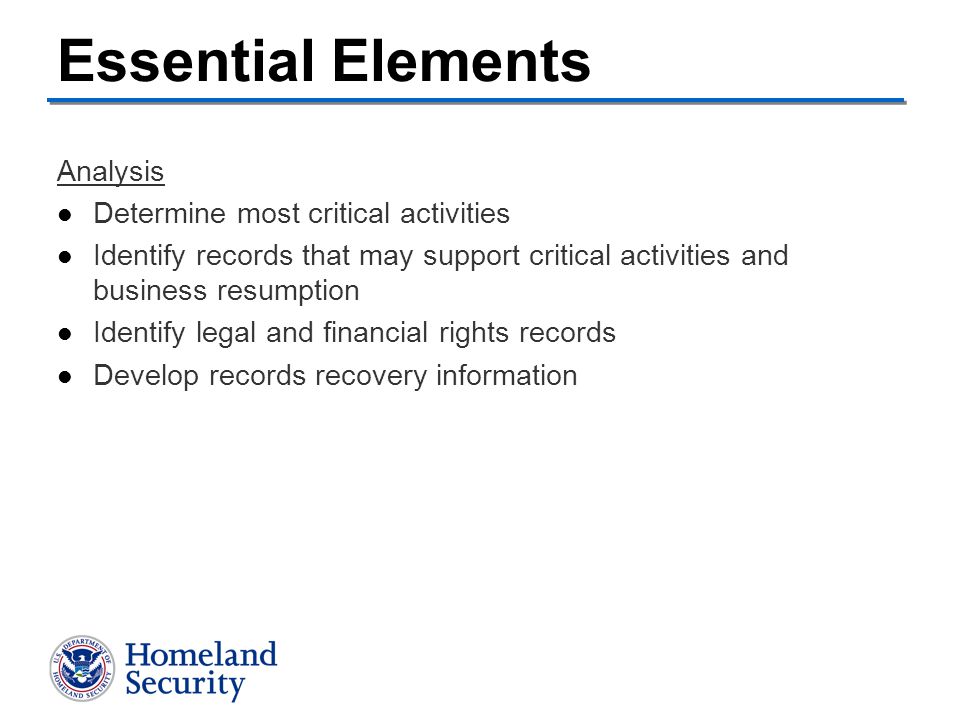Analysis Determine most critical activities Identify records that may support critical activities and business resumption Identify legal and financial rights records Develop records recovery information Essential Elements
