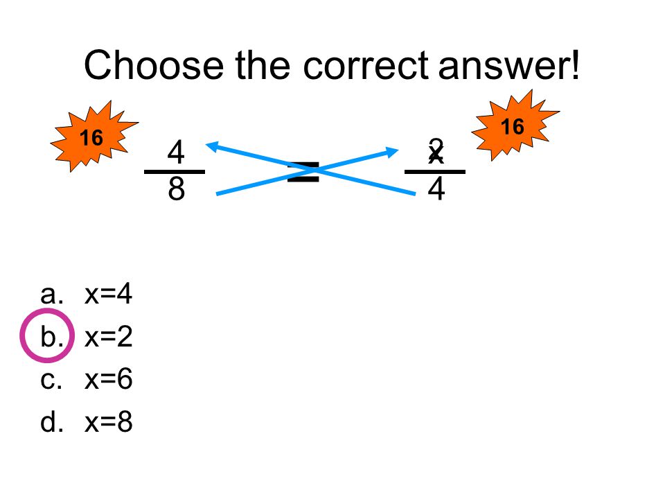 Choose the correct answer! a.x=4 b.x=2 c.x=6 d.x=8 4 8 x 4 = 2 16