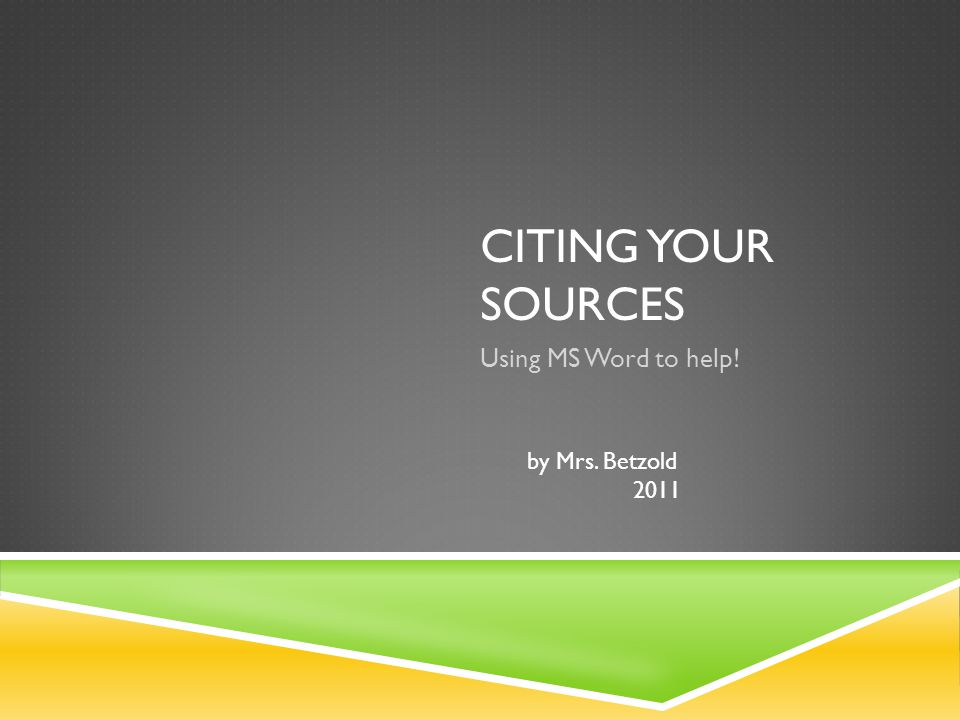 CITING YOUR SOURCES Using MS Word to help! by Mrs. Betzold 2011