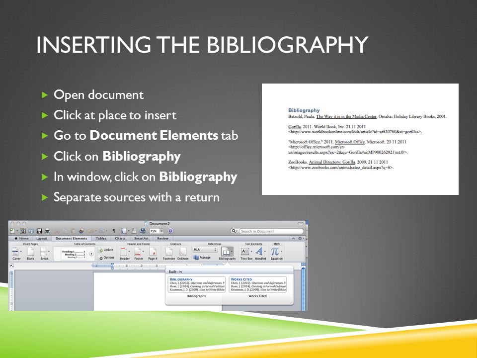INSERTING THE BIBLIOGRAPHY  Open document  Click at place to insert  Go to Document Elements tab  Click on Bibliography  In window, click on Bibliography  Separate sources with a return