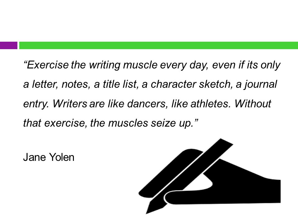 Exercise the writing muscle every day, even if its only a letter, notes, a title list, a character sketch, a journal entry.