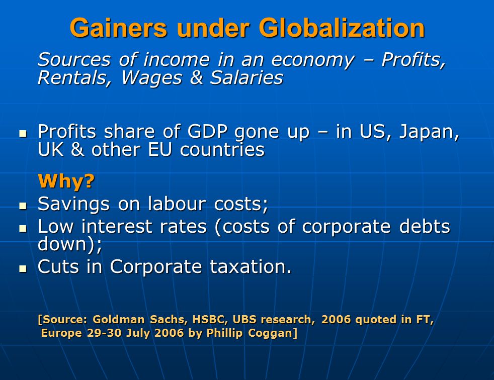 Gainers under Globalization Sources of income in an economy – Profits, Rentals, Wages & Salaries Profits share of GDP gone up – in US, Japan, UK & other EU countries Profits share of GDP gone up – in US, Japan, UK & other EU countriesWhy.