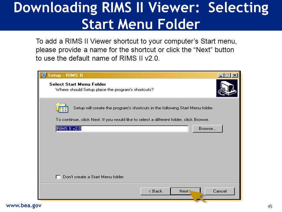 45 Downloading RIMS II Viewer: Selecting Start Menu Folder To add a RIMS II Viewer shortcut to your computer’s Start menu, please provide a name for the shortcut or click the Next button to use the default name of RIMS II v2.0.
