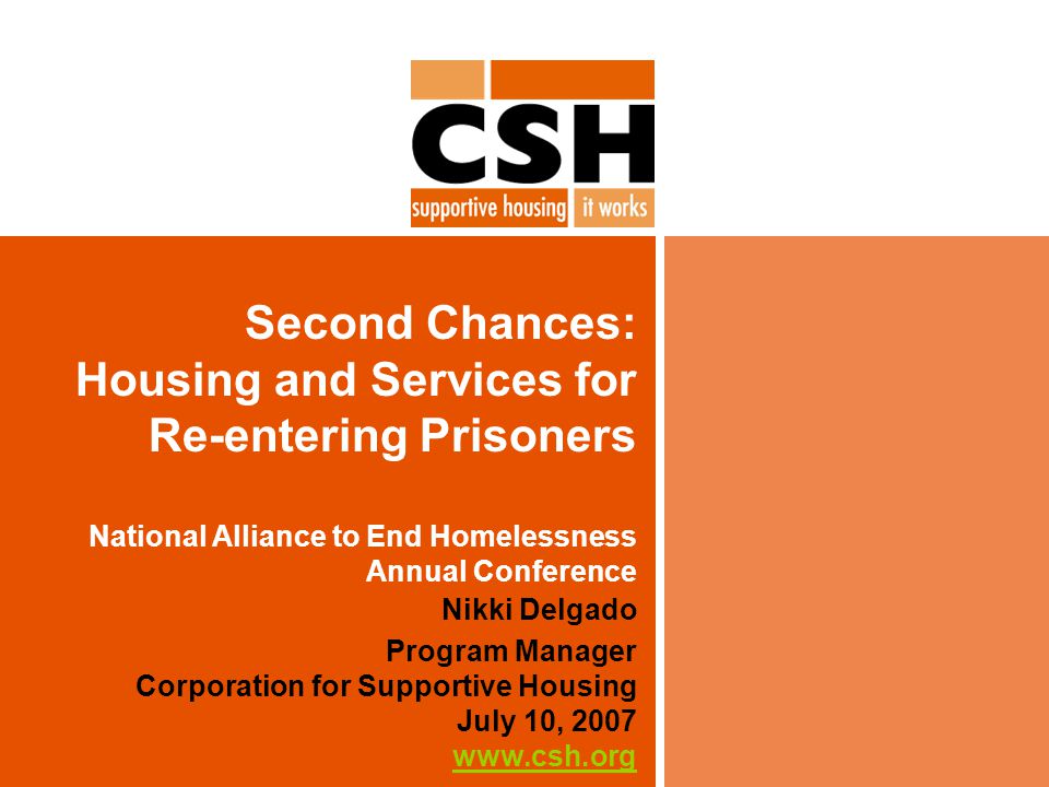 Second Chances: Housing and Services for Re-entering Prisoners National Alliance to End Homelessness Annual Conference Nikki Delgado Program Manager Corporation for Supportive Housing July 10,