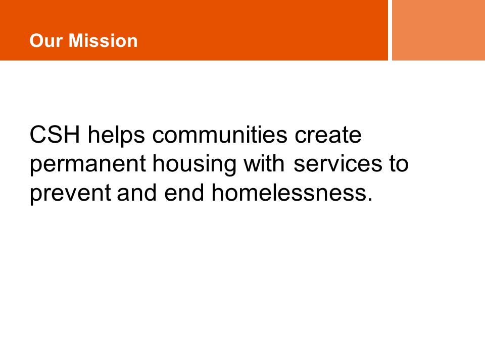 Our Mission CSH helps communities create permanent housing with services to prevent and end homelessness.