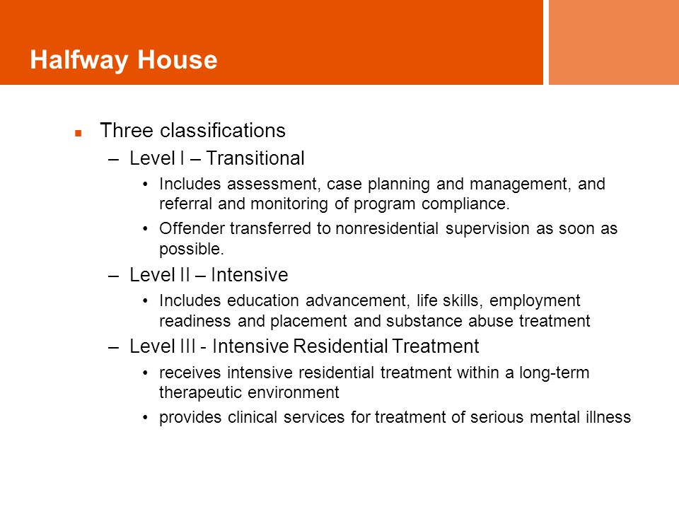 Halfway House Three classifications –Level I – Transitional Includes assessment, case planning and management, and referral and monitoring of program compliance.
