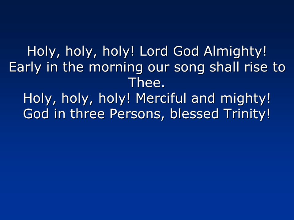 Holy, holy, holy. Lord God Almighty. Early in the morning our song shall rise to Thee.