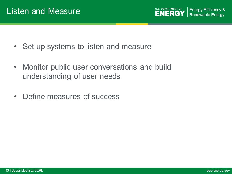 13 | Social Media at EEREeere.energy.gov Set up systems to listen and measure Monitor public user conversations and build understanding of user needs Define measures of success Listen and Measure