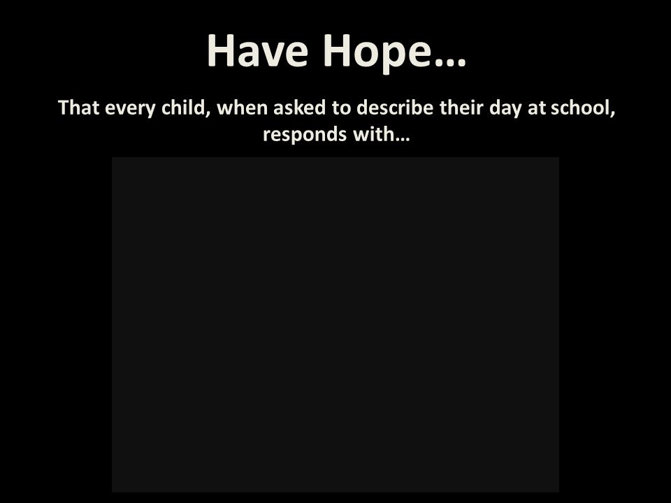Have Hope… That every child, when asked to describe their day at school, responds with…