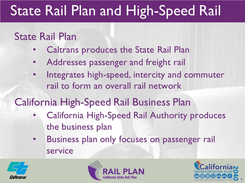State Rail Plan Caltrans produces the State Rail Plan Addresses passenger and freight rail Integrates high-speed, intercity and commuter rail to form an overall rail network California High-Speed Rail Business Plan California High-Speed Rail Authority produces the business plan Business plan only focuses on passenger rail service State Rail Plan and High-Speed Rail 9