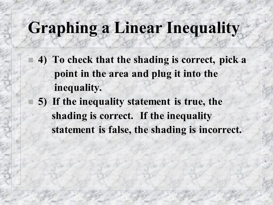 Graphing a Linear Inequality n 4) To check that the shading is correct, pick a point in the area and plug it into the inequality.
