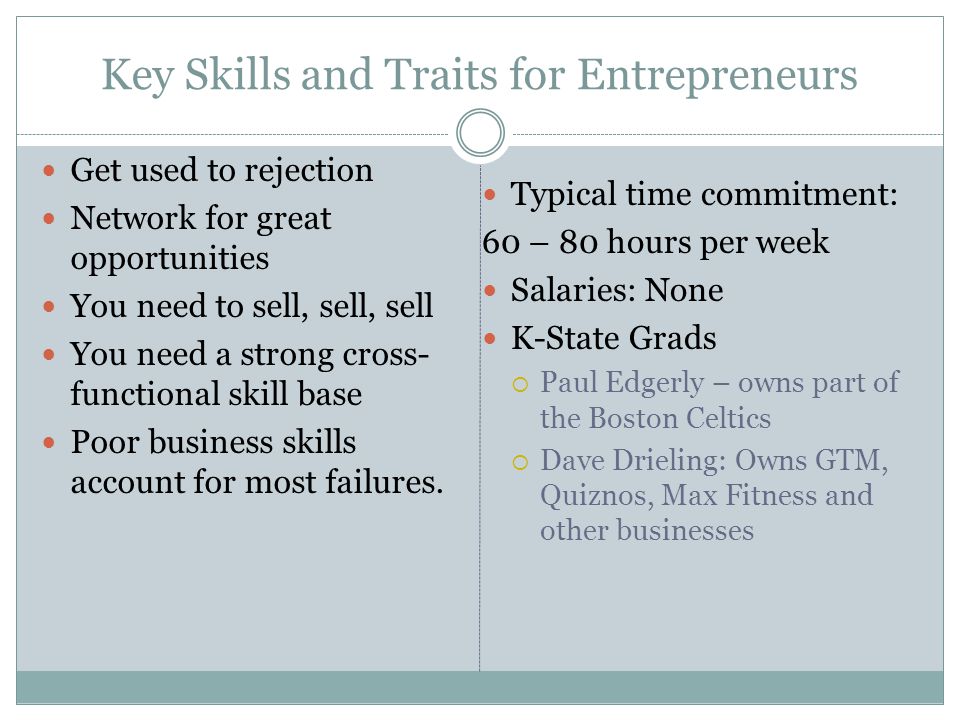 Key Skills and Traits for Entrepreneurs Get used to rejection Network for great opportunities You need to sell, sell, sell You need a strong cross- functional skill base Poor business skills account for most failures.