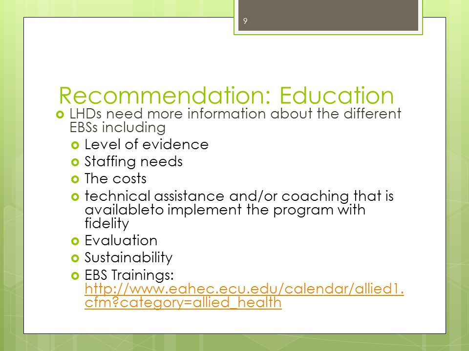 Recommendation: Education  LHDs need more information about the different EBSs including  Level of evidence  Staffing needs  The costs  technical assistance and/or coaching that is availableto implement the program with fidelity  Evaluation  Sustainability  EBS Trainings: