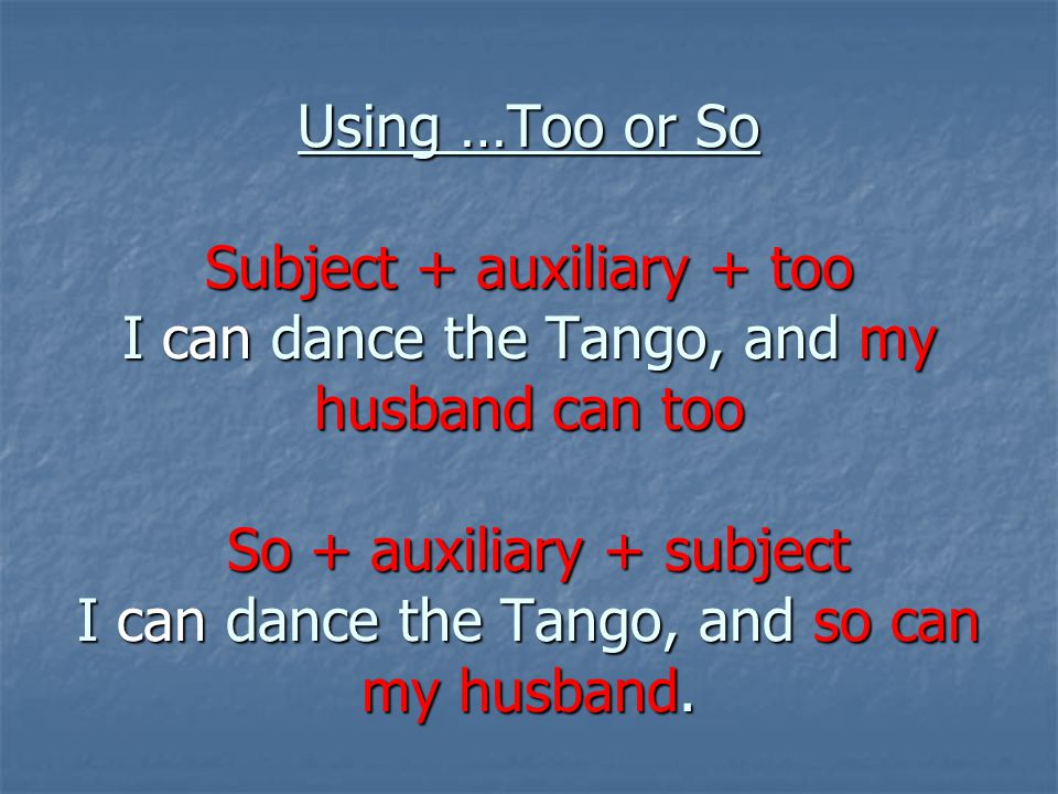 Using …Too or So Subject + auxiliary + too I can dance the Tango, and my husband can too So + auxiliary + subject I can dance the Tango, and so can my husband.