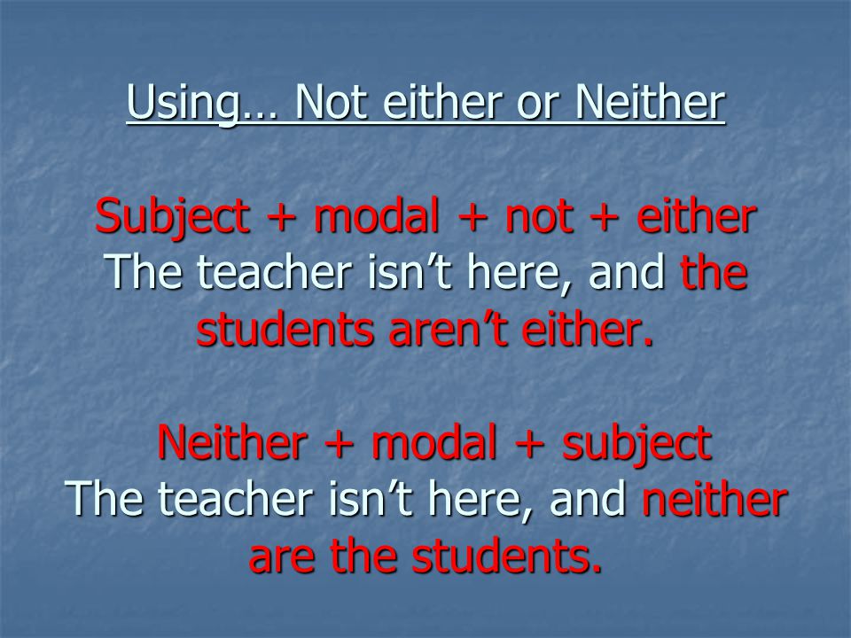 Using… Not either or Neither Subject + modal + not + either The teacher isn’t here, and the students aren’t either.