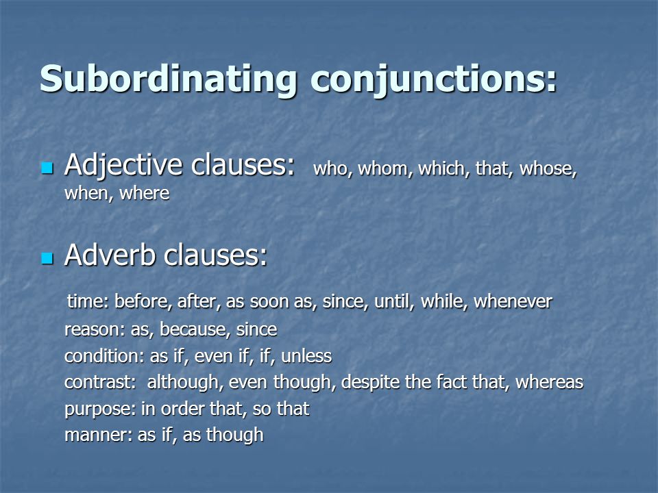 Subordinating conjunctions: Adjective clauses: who, whom, which, that, whose, when, where Adjective clauses: who, whom, which, that, whose, when, where Adverb clauses: Adverb clauses: time: before, after, as soon as, since, until, while, whenever time: before, after, as soon as, since, until, while, whenever reason: as, because, since condition: as if, even if, if, unless contrast: although, even though, despite the fact that, whereas purpose: in order that, so that manner: as if, as though
