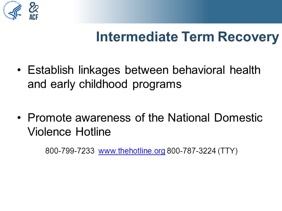 Intermediate Term Recovery Establish linkages between behavioral health and early childhood programs Promote awareness of the National Domestic Violence Hotline (TTY)