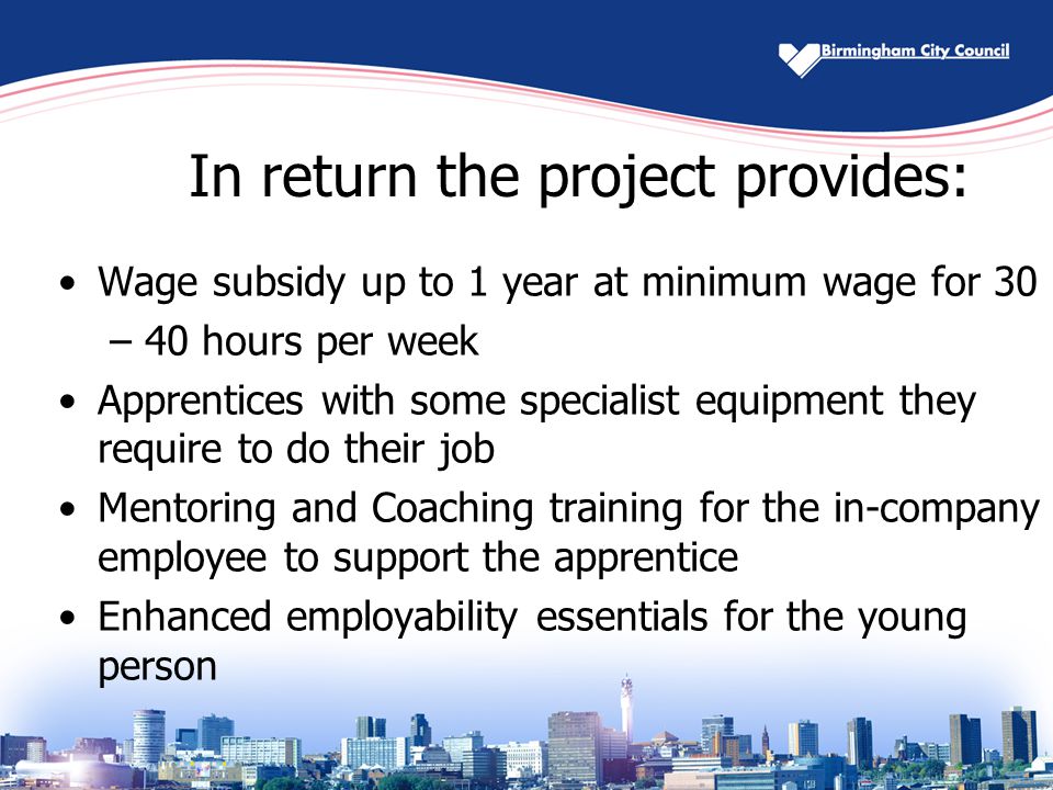 In return the project provides: Wage subsidy up to 1 year at minimum wage for 30 – 40 hours per week Apprentices with some specialist equipment they require to do their job Mentoring and Coaching training for the in-company employee to support the apprentice Enhanced employability essentials for the young person