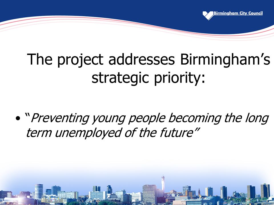 The project addresses Birmingham’s strategic priority: Preventing young people becoming the long term unemployed of the future