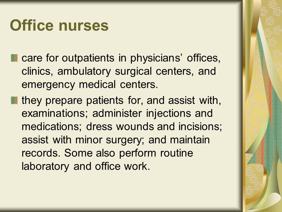 Office nurses care for outpatients in physicians’ offices, clinics, ambulatory surgical centers, and emergency medical centers.