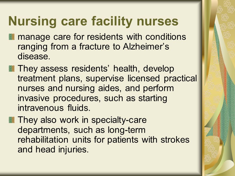 Nursing care facility nurses manage care for residents with conditions ranging from a fracture to Alzheimer’s disease.