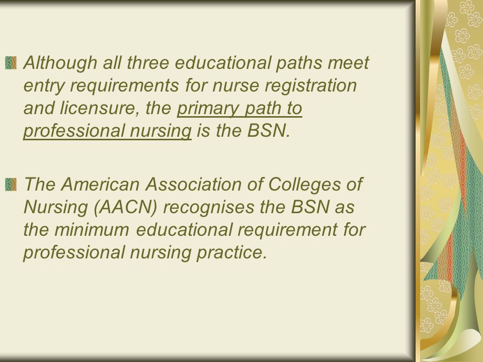 Although all three educational paths meet entry requirements for nurse registration and licensure, the primary path to professional nursing is the BSN.