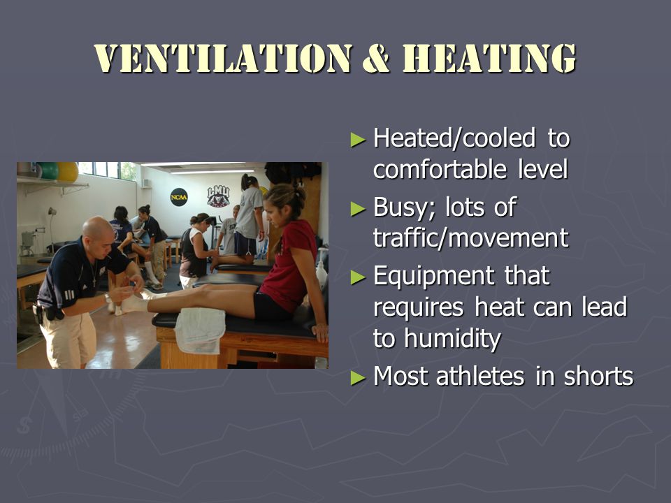 Ventilation & Heating ► Heated/cooled to comfortable level ► Busy; lots of traffic/movement ► Equipment that requires heat can lead to humidity ► Most athletes in shorts