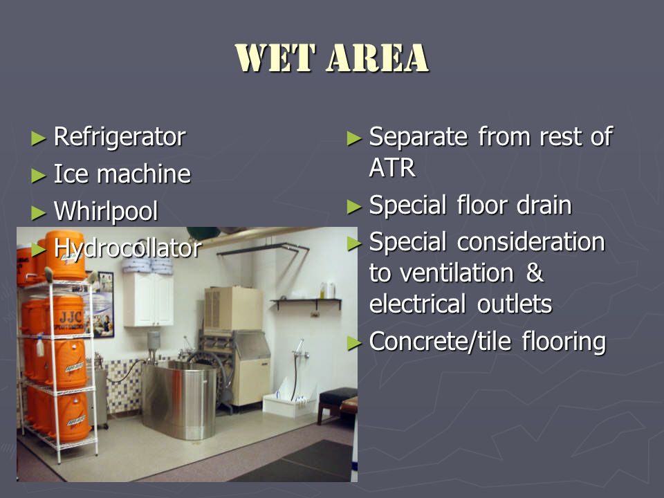 Wet Area ► Refrigerator ► Ice machine ► Whirlpool ► Hydrocollator ► Separate from rest of ATR ► Special floor drain ► Special consideration to ventilation & electrical outlets ► Concrete/tile flooring