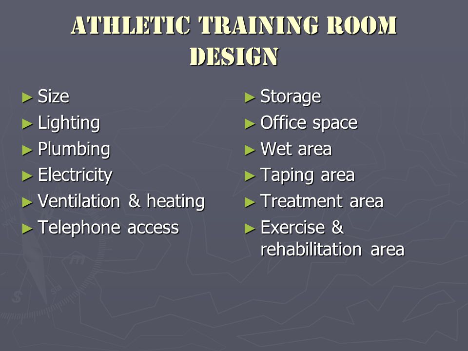 Athletic Training Room Design ► Size ► Lighting ► Plumbing ► Electricity ► Ventilation & heating ► Telephone access ► Storage ► Office space ► Wet area ► Taping area ► Treatment area ► Exercise & rehabilitation area