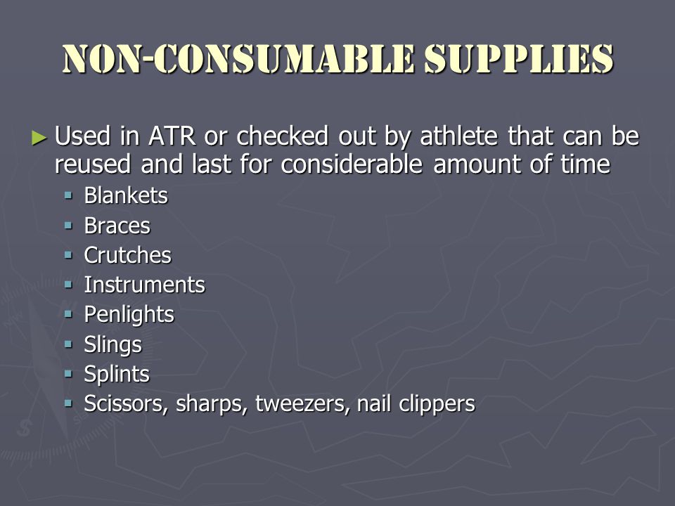 Non-consumable Supplies ► Used in ATR or checked out by athlete that can be reused and last for considerable amount of time  Blankets  Braces  Crutches  Instruments  Penlights  Slings  Splints  Scissors, sharps, tweezers, nail clippers