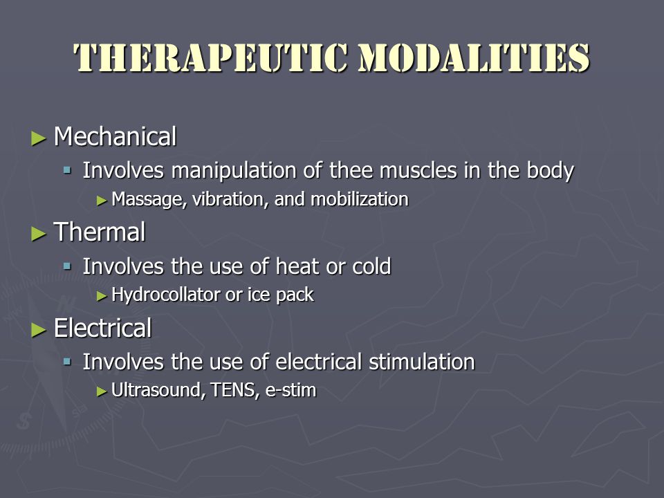 Therapeutic modalities ► Mechanical  Involves manipulation of thee muscles in the body ► Massage, vibration, and mobilization ► Thermal  Involves the use of heat or cold ► Hydrocollator or ice pack ► Electrical  Involves the use of electrical stimulation ► Ultrasound, TENS, e-stim