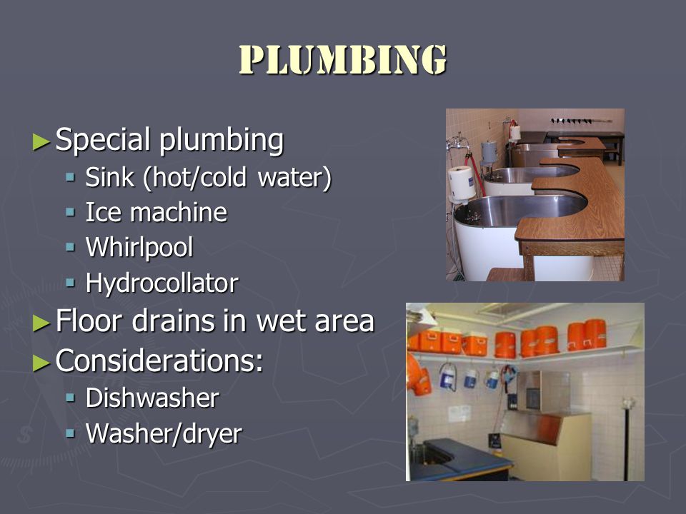 Plumbing ► Special plumbing  Sink (hot/cold water)  Ice machine  Whirlpool  Hydrocollator ► Floor drains in wet area ► Considerations:  Dishwasher  Washer/dryer