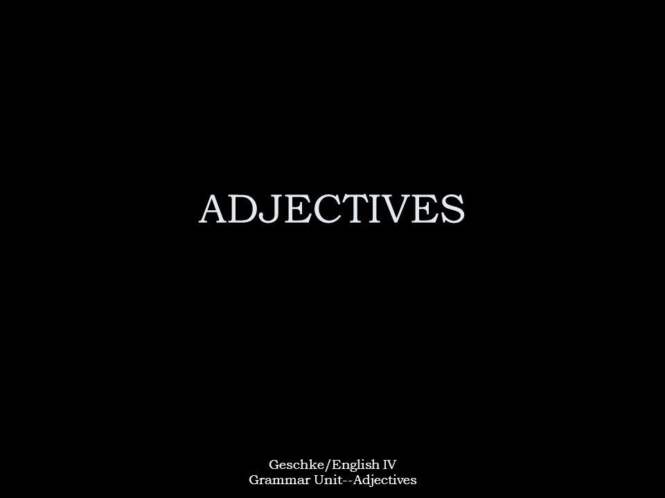 Geschke/English IV Grammar Unit--Adjectives ADJECTIVES