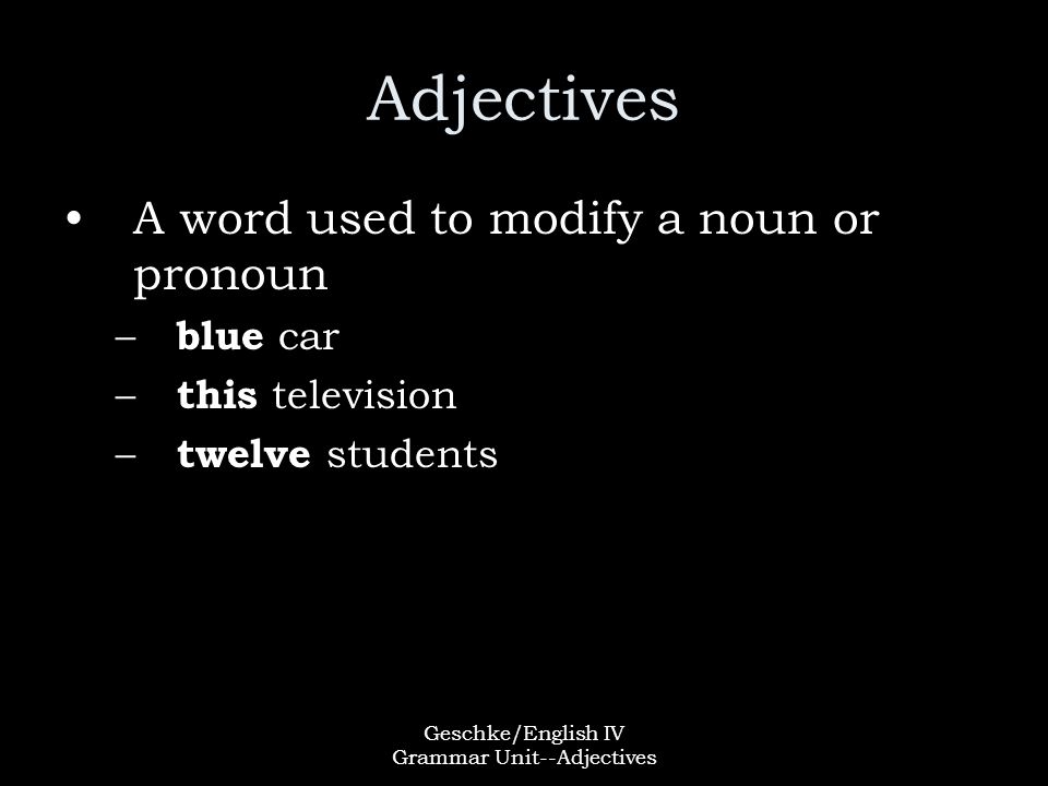 Geschke/English IV Grammar Unit--Adjectives Adjectives A word used to modify a noun or pronoun – blue car – this television – twelve students