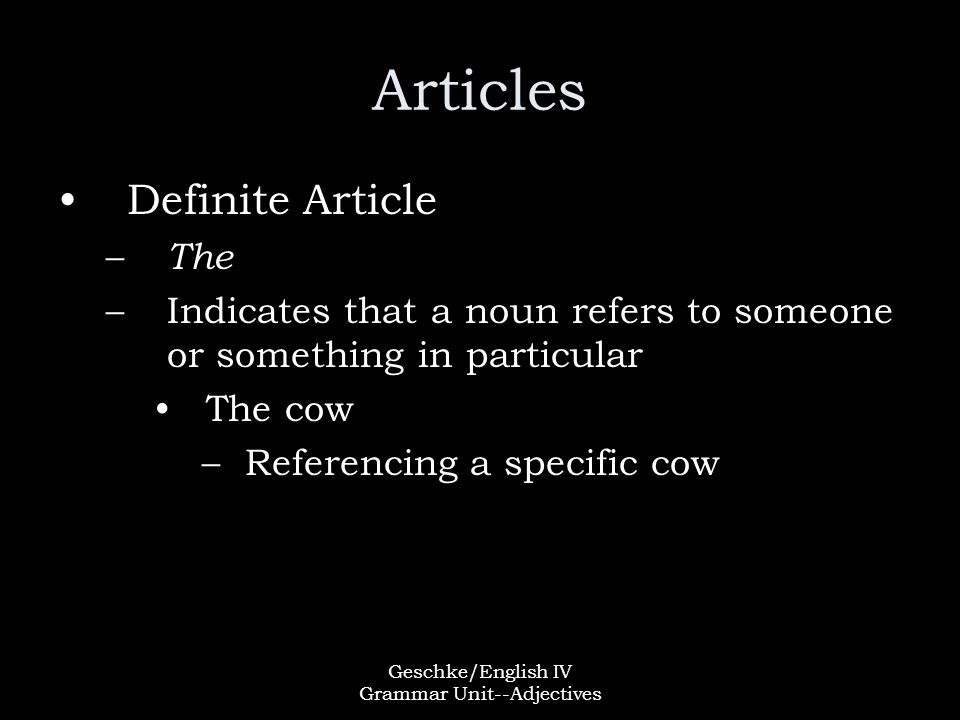 Geschke/English IV Grammar Unit--Adjectives Articles Definite Article – The –Indicates that a noun refers to someone or something in particular The cow –Referencing a specific cow